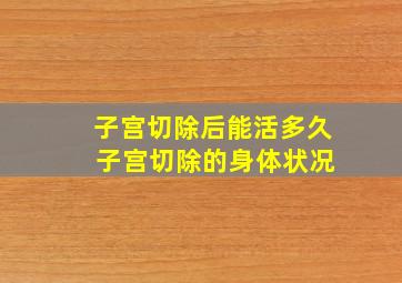 子宫切除后能活多久 子宫切除的身体状况